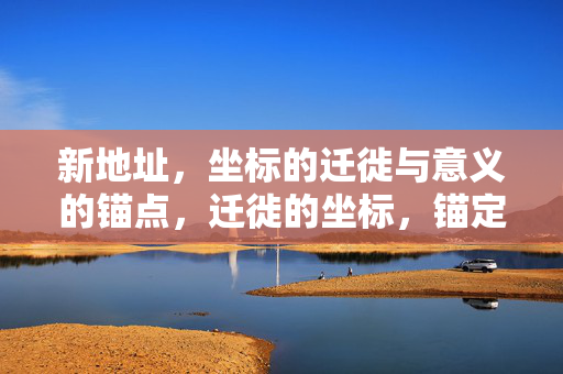 新地址，坐标的迁徙与意义的锚点，迁徙的坐标，锚定的意义