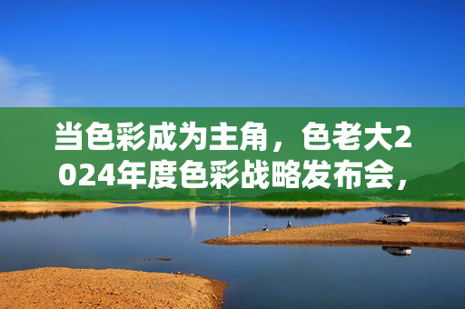 当色彩成为主角，色老大2024年度色彩战略发布会，一场美与态度的狂欢，色老大2024年度色彩战略发布会，色彩当道，美与态度狂欢