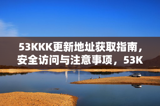 53KKK更新地址获取指南，安全访问与注意事项，53KKK更新地址获取指南，安全访问与注意事项
