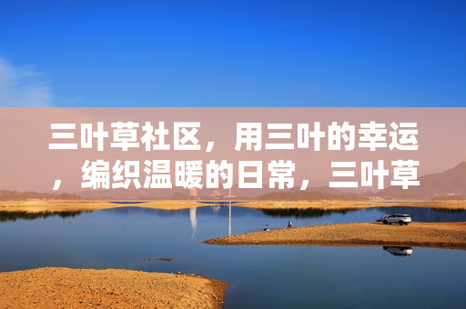 三叶草社区，用三叶的幸运，编织温暖的日常，三叶草社区，幸运编织温暖日常