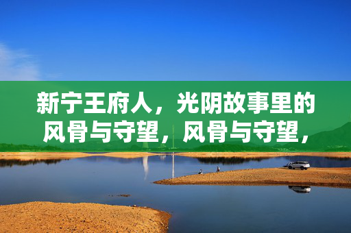 新宁王府人，光阴故事里的风骨与守望，风骨与守望，新宁王府人的光阴故事
