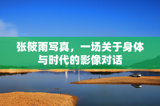 张筱雨写真，一场关于身体与时代的影像对话