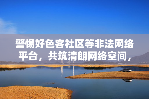 警惕好色客社区等非法网络平台，共筑清朗网络空间，警惕好色客社区等非法网络平台，共筑清朗网络空间