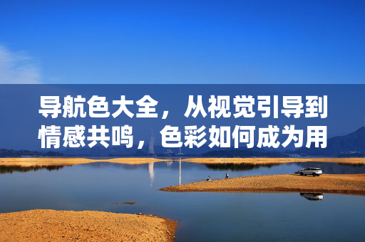 导航色大全，从视觉引导到情感共鸣，色彩如何成为用户的隐形向导？导航色，从视觉引导到情感共鸣的隐形向导