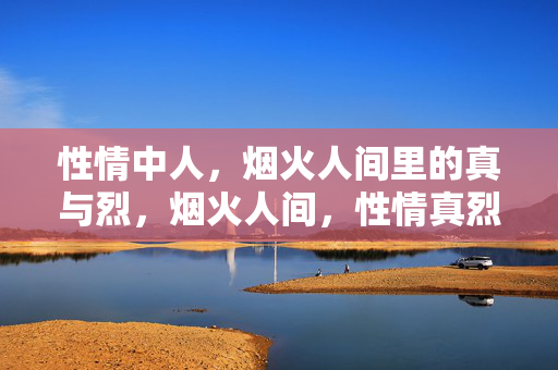 性情中人，烟火人间里的真与烈，烟火人间，性情真烈