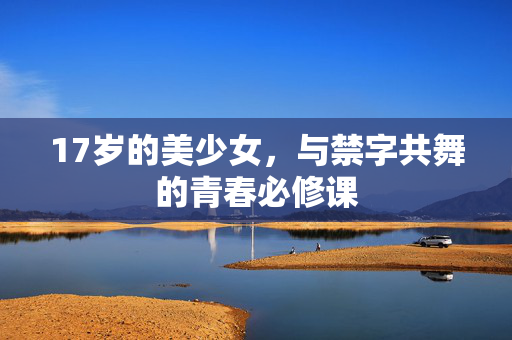 17岁的美少女，与禁字共舞的青春必修课