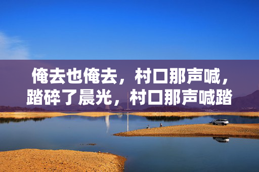 俺去也俺去，村口那声喊，踏碎了晨光，村口那声喊踏碎晨光