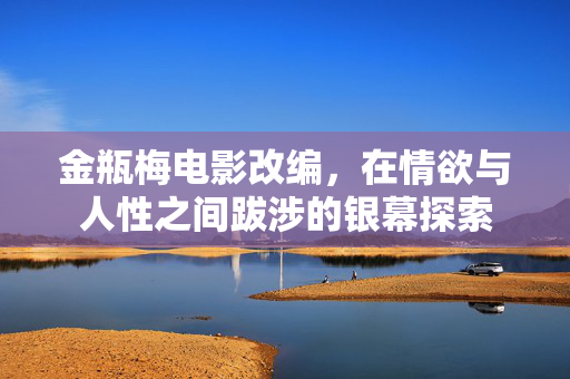 金瓶梅电影改编，在情欲与人性之间跋涉的银幕探索