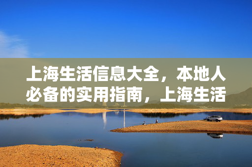 上海生活信息大全，本地人必备的实用指南，上海生活信息大全，本地人必备实用指南