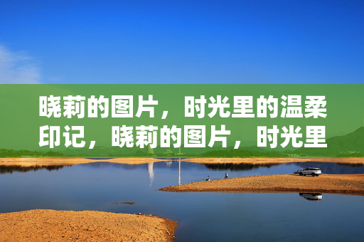 晓莉的图片，时光里的温柔印记，晓莉的图片，时光里的温柔印记