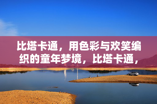 比塔卡通，用色彩与欢笑编织的童年梦境，比塔卡通，色彩欢笑编织童年梦
