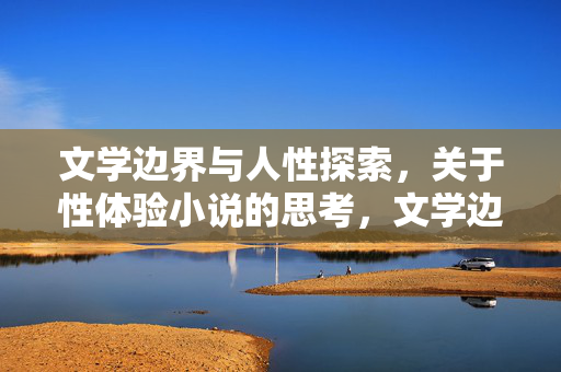 文学边界与人性探索，关于性体验小说的思考，文学边界与人性探索，性体验小说的思考