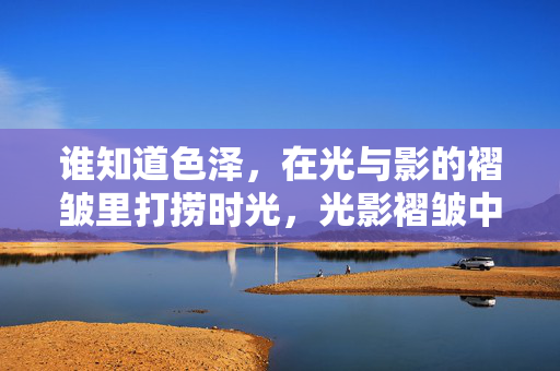 谁知道色泽，在光与影的褶皱里打捞时光，光影褶皱中打捞时光色泽