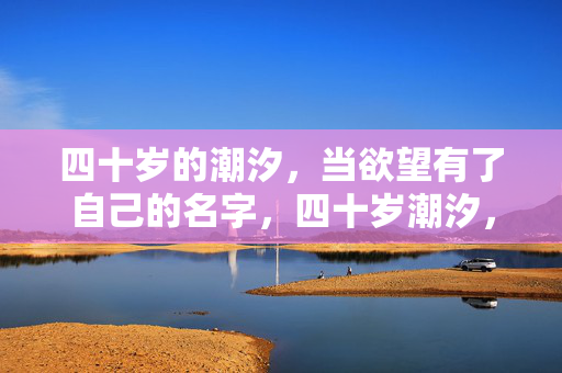 四十岁的潮汐，当欲望有了自己的名字，四十岁潮汐，欲望的自名
