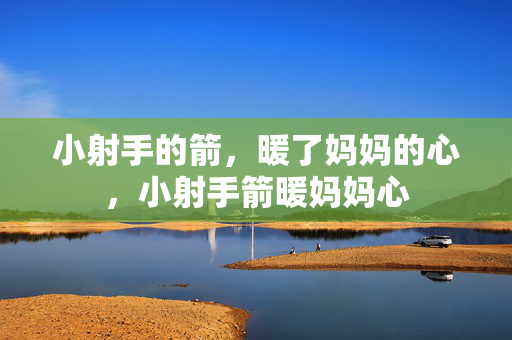 小射手的箭，暖了妈妈的心，小射手箭暖妈妈心
