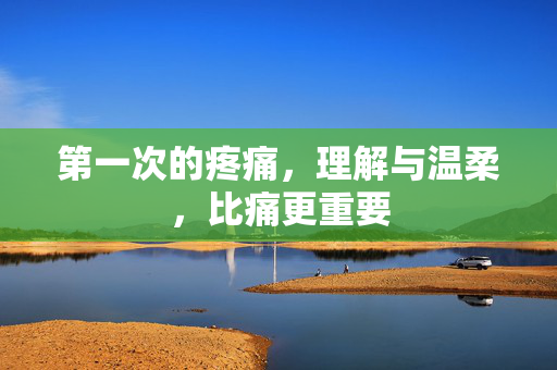 第一次的疼痛，理解与温柔，比痛更重要