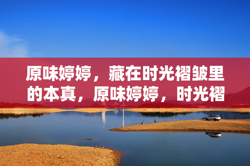 原味婷婷，藏在时光褶皱里的本真，原味婷婷，时光褶皱里的本真