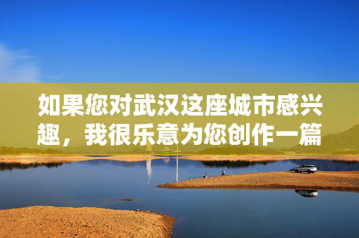 如果您对武汉这座城市感兴趣，我很乐意为您创作一篇介绍武汉的正面文章，比如武汉的历史文化、美食美景、城市发展或人文精神等。例如，武汉，一座融历史、美食与人文的江城