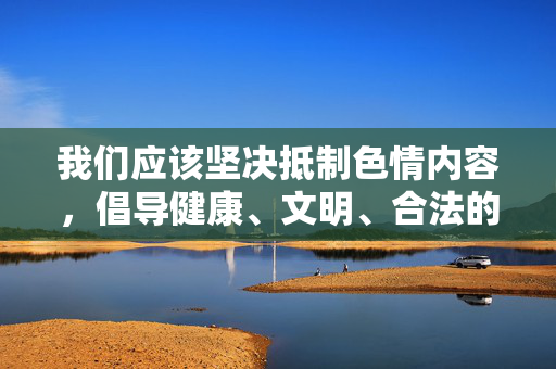 我们应该坚决抵制色情内容，倡导健康、文明、合法的网络行为。 互联网不是法外之地，任何传播、下载非法内容的行为都将承担相应的法律责任，坚决抵制色情内容，倡导健康合法网络行为
