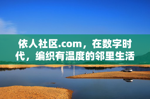 依人社区.com，在数字时代，编织有温度的邻里生活图景，依人社区.com，数字时代编织有温度的邻里生活图景