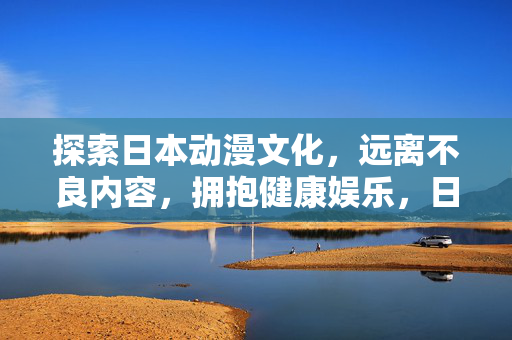 探索日本动漫文化，远离不良内容，拥抱健康娱乐，日本动漫文化探索，远离不良，拥抱健康娱乐