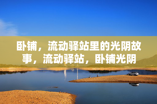 卧铺，流动驿站里的光阴故事，流动驿站，卧铺光阴