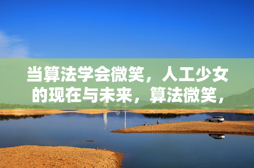 当算法学会微笑，人工少女的现在与未来，算法微笑，人工少女的现在与未来
