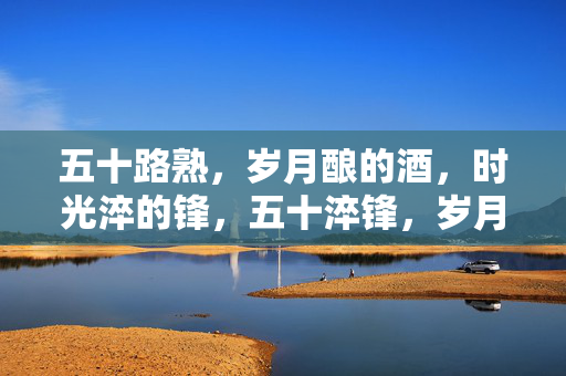 五十路熟，岁月酿的酒，时光淬的锋，五十淬锋，岁月成酿
