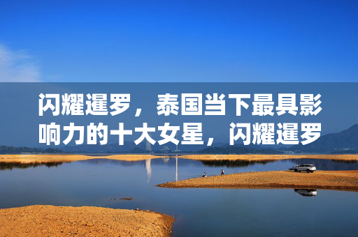 闪耀暹罗，泰国当下最具影响力的十大女星，闪耀暹罗，泰国当下最具影响力的十大女星