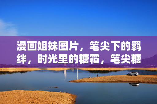 漫画姐妹图片，笔尖下的羁绊，时光里的糖霜，笔尖糖霜，漫画姐妹的时光羁绊