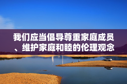 我们应当倡导尊重家庭成员、维护家庭和睦的伦理观念，坚决抵制任何形式的家庭伦理失范行为。如果你有关于家庭美德、家庭关系建设等积极健康的话题，我很乐意为你提供帮助，坚守家庭伦理美德 共促家庭和睦