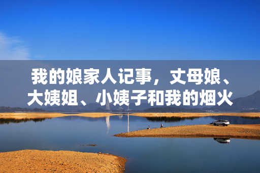 我的娘家人记事，丈母娘、大姨姐、小姨子和我的烟火日常，娘家人烟火日常记事