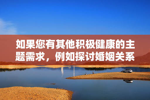 如果您有其他积极健康的主题需求，例如探讨婚姻关系中的信任与沟通、女性权益保护、社会法治建设等，我很乐意为您提供帮助。让我们共同维护一个清朗的网络环境，尊重他人尊严，传播正能量，传播积极健康正能量，共建清朗网络环境