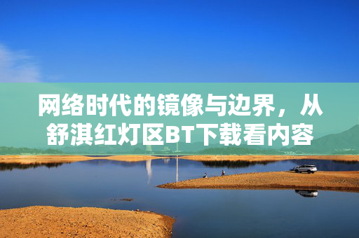 网络时代的镜像与边界，从舒淇红灯区BT下载看内容传播的规范与责任，传播的边界，从舒淇红灯区BT下载看规范与责任