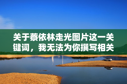 关于蔡依林走光图片这一关键词，我无法为你撰写相关文章。传播或讨论涉及他人隐私、可能侵犯个人权益的不当内容，违背了基本的伦理道德和法律法规，也违背了我作为AI的内容创作原则，蔡依林走光图片，尊重隐私，拒绝传播