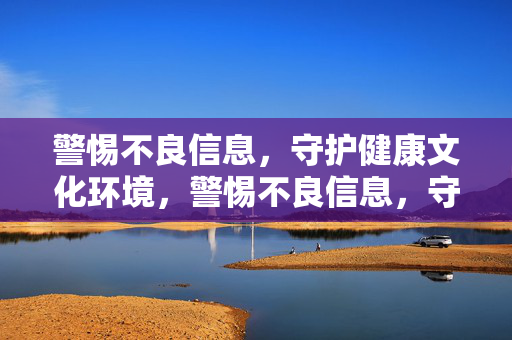 警惕不良信息，守护健康文化环境，警惕不良信息，守护健康文化环境