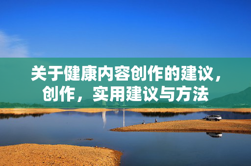 关于健康内容创作的建议，创作，实用建议与方法