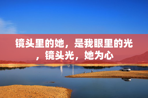 镜头里的她，是我眼里的光，镜头光，她为心