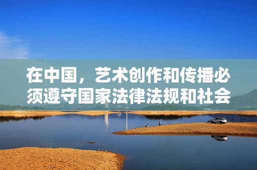 在中国，艺术创作和传播必须遵守国家法律法规和社会主义核心价值观，坚决抵制任何形式的色情、低俗内容。网络空间不是法外之地，任何涉及裸体、色情的信息传播都是被法律所禁止的，也是对社会公序良俗的严重挑战，艺术创作传播须守法规底线 坚决抵制色情低俗内容