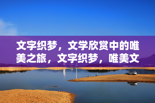 文字织梦，文学欣赏中的唯美之旅，文字织梦，唯美文学之旅