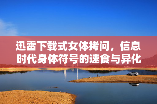 迅雷下载式女体拷问，信息时代身体符号的速食与异化，迅雷下载式女体拷问，信息时代身体符号的速食与异化