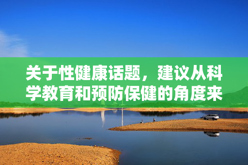 关于性健康话题，建议从科学教育和预防保健的角度来理解。性健康是整体健康的重要组成部分，涉及生理、心理和社会多个层面。以下是一些关键注意事项，旨在提供客观、科学的指导，性健康，科学教育与预防保健的整体视角