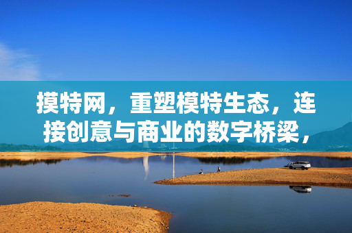 摸特网，重塑模特生态，连接创意与商业的数字桥梁，摸特网，重塑模特生态，连接创意与商业的数字桥梁