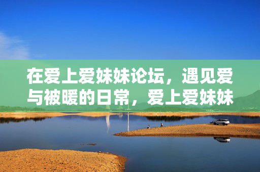 在爱上爱妹妹论坛，遇见爱与被暖的日常，爱上爱妹妹论坛，遇见爱与被暖的日常