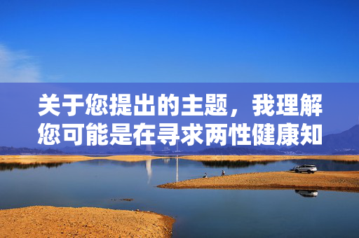 关于您提出的主题，我理解您可能是在寻求两性健康知识，但根据中国法律法规和社会主义核心价值观，我们无法提供涉及具体性行为细节的描述。性健康知识应当通过正规渠道获取，建议您，关于性健康知识，具体行为细节暂无法提供，请通过正规渠道获取