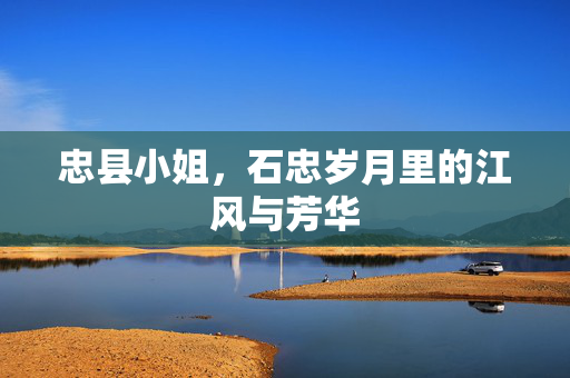 忠县小姐，石忠岁月里的江风与芳华