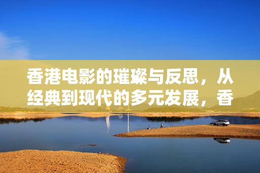 香港电影的璀璨与反思，从经典到现代的多元发展，香港电影的璀璨与反思，从经典到现代的多元发展