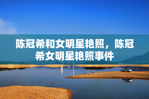 陈冠希和女明星艳照，陈冠希女明星艳照事件