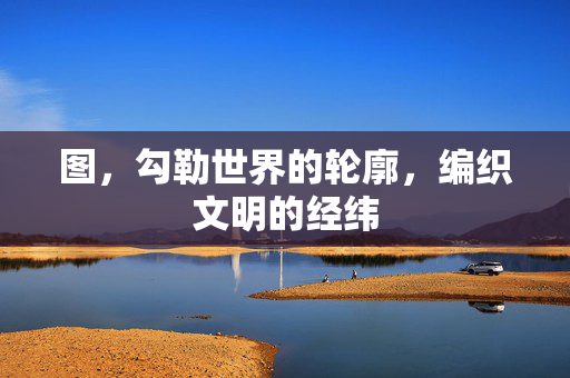 图，勾勒世界的轮廓，编织文明的经纬