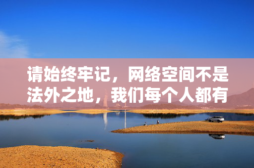 请始终牢记，网络空间不是法外之地，我们每个人都有责任维护网络环境的清朗与健康。让我们携手共建一个文明、和谐的网络社区，共同促进社会主义文化的繁荣发展，共建文明和谐网络，共促文化繁荣发展